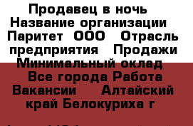 Продавец в ночь › Название организации ­ Паритет, ООО › Отрасль предприятия ­ Продажи › Минимальный оклад ­ 1 - Все города Работа » Вакансии   . Алтайский край,Белокуриха г.